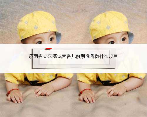 济南省立医院试管婴儿前期准备做什么项目